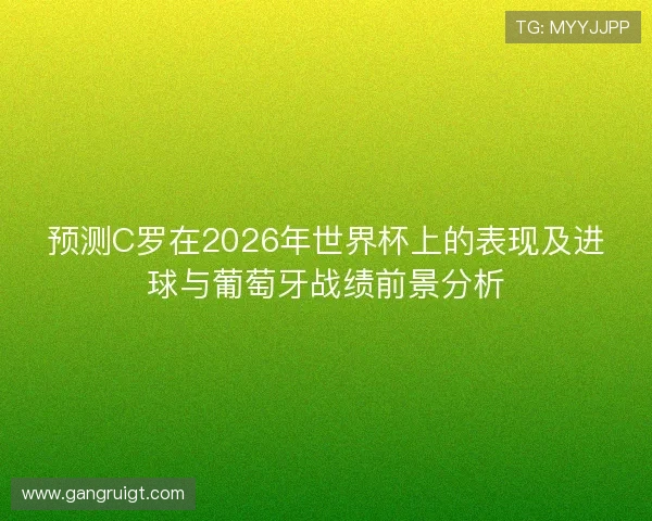 预测C罗在2026年世界杯上的表现及进球与葡萄牙战绩前景分析 预测C罗在2026年世界杯上的表现及进球与葡萄牙战绩前景分析